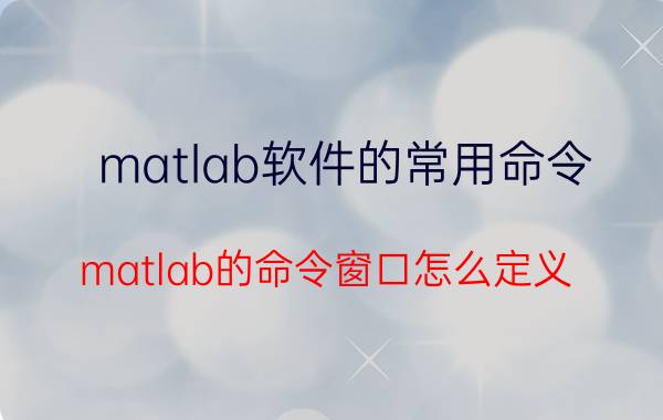 matlab软件的常用命令 matlab的命令窗口怎么定义？